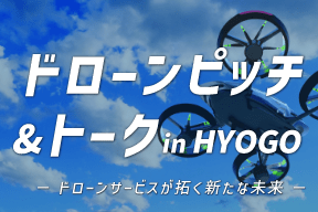【8/7 開催】ドローン ピッチ&トーク in HYOGO －ドローンサービスが拓く新たな未来 －
